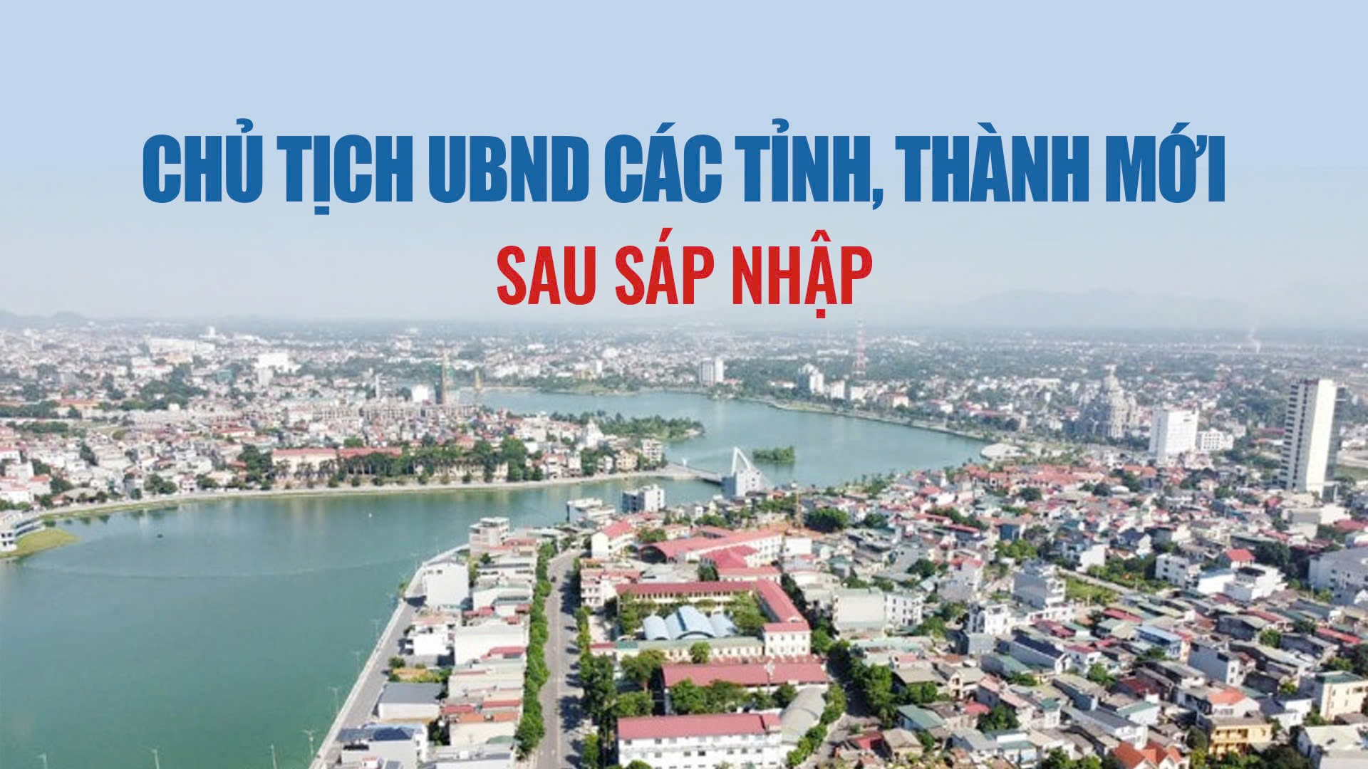 Danh s&aacute;ch Chủ tịch Ủy ban Nh&acirc;n d&acirc;n c&aacute;c tỉnh, th&agrave;nh phố mới sau s&aacute;p nhập