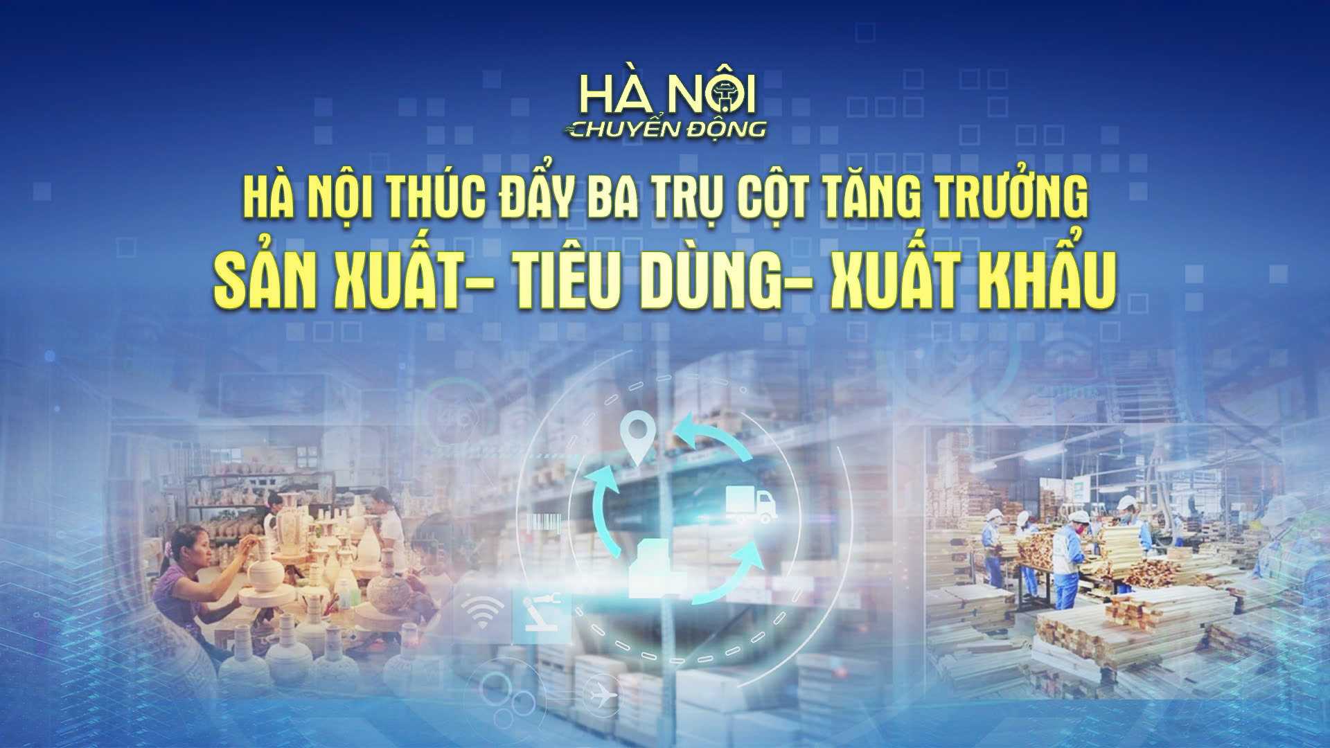 H&agrave; Nội chuyển động: &lsquo;H&agrave; Nội th&uacute;c đẩy ba trụ cột tăng trưởng: Sản xuất - Ti&ecirc;u d&ugrave;ng - Xuất khẩu&rsquo;