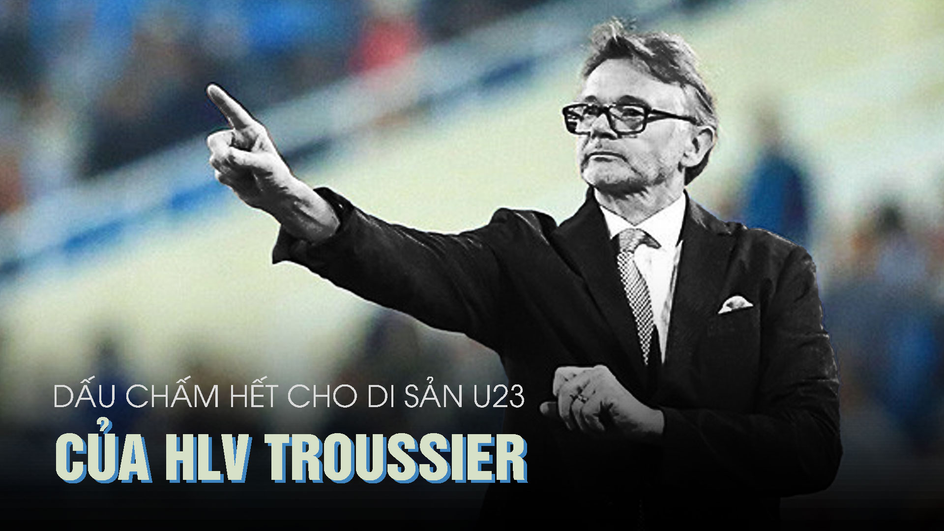 Dấu chấm hết cho di sản U23 của HLV Troussier