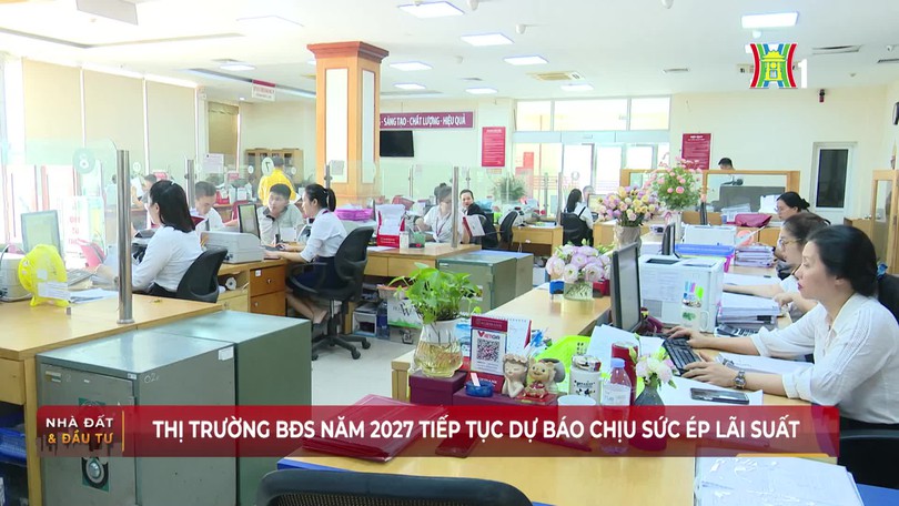 Thị trường BĐS năm 2027 tiếp tục dự báo chịu sức ép lãi suất