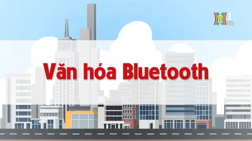Văn hóa Bluetooth | Chuyện quanh ta | 20/11/2024
