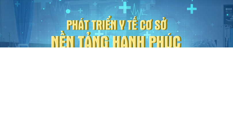 Phát triển y tế cơ sở - nền tảng hạnh phúc của nhân dân