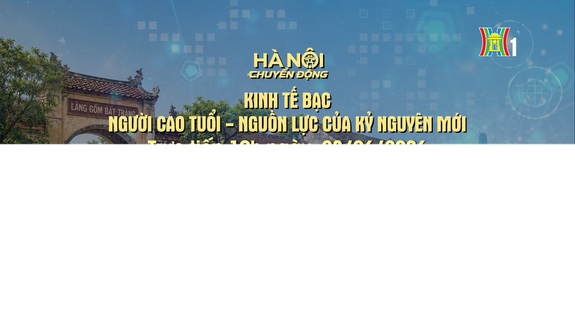 Đón xem 'Hà Nội chuyển động' ngày 23/6: Kinh tế Bạc: Người cao tuổi - Nguồn lực của kỷ nguyên mới