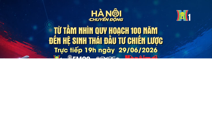 Đón xem 'Hà Nội chuyển động' ngày 29/6: Từ tầm nhìn quy hoạch 100 năm đến hệ sinh thái đầu tư chiến lược