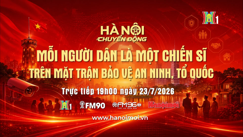 Đón xem 'Hà Nội chuyển động' ngày 23/7: Mỗi người dân là một chiến sĩ trên mặt trận bảo vệ an ninh Tổ quốc