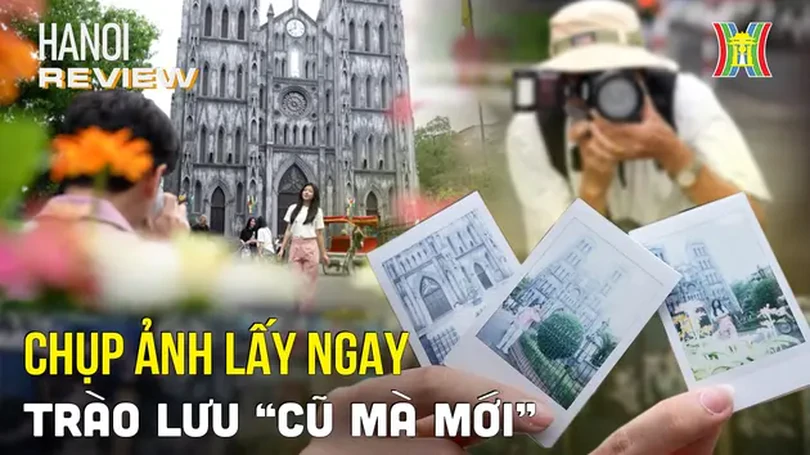 Ba hình thức chụp ảnh lấy ngay 'cũ mà mới' | HANOI Review | 03/05/2024