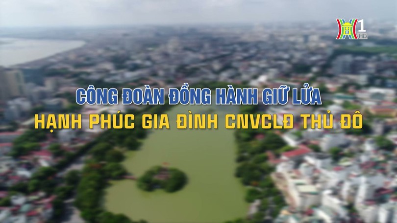 Công đoàn đồng hành giữ lửa hạnh phúc gia đình CNVCLĐ Thủ đô | Phóng sự tài liệu | 06/09/2024