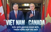 Việt Nam - Canada: Dấu mốc ngoại giao mới, triển vọng hợp tác mới