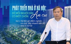Bài 5: Hà Nội gỡ điểm nghẽn cơ chế, đẩy nhanh tiến độ nhà ở xã hội