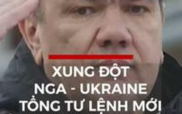 Xung đột Nga - Ukraine: Tổng Tư lệnh mới
