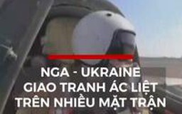 Nga và Ukraine giao tranh ác liệt trên nhiều mặt trận