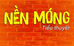 Tiểu thuyết 'Nền móng' (phần 26) - Nguyễn Nhuận Hồng Phương
