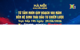 Đón xem 'Hà Nội chuyển động' ngày 29/6: Từ tầm nhìn quy hoạch 100 năm đến hệ sinh thái đầu tư chiến lược