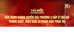 Đón xem chương trình Hà Nội chuyển động ngày 9/6: 'Vận hành chính quyền địa phương hai cấp ở Thủ đô: Thông suốt, hiệu quả, vì nhân dân phục vụ'