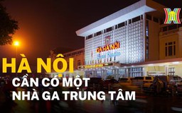 Hà Nội cần có một nhà ga trung tâm