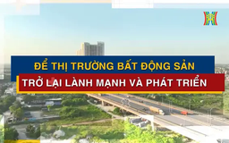 Để thị trường bất động sản trở lại lành mạnh và phát triển