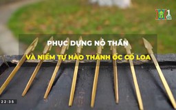 Phục dựng nỏ thần và niềm tự hào thành ốc Cổ Loa (Hanoi Review ngày 20/04/2023)