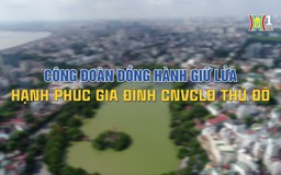 Công đoàn đồng hành giữ lửa hạnh phúc gia đình CNVCLĐ Thủ đô | Phóng sự tài liệu | 06/09/2024